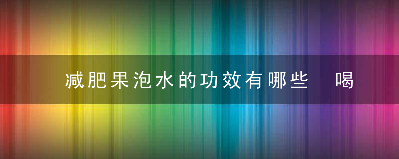 减肥果泡水的功效有哪些 喝它的时候要注意